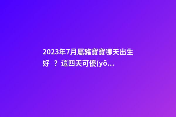 2023年7月屬豬寶寶哪天出生好？這四天可優(yōu)先考慮